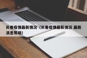 长春疫情最新情况（长春疫情最新情况 最新消息等级）