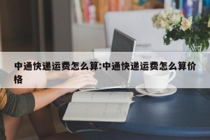 中通快递运费怎么算:中通快递运费怎么算价格