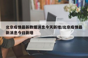 北京疫情最新数据消息今天新增/北京疫情最新消息今日新增