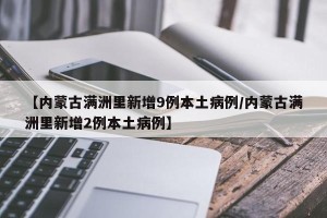 【内蒙古满洲里新增9例本土病例/内蒙古满洲里新增2例本土病例】