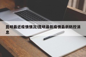 昆明最近疫情情况/昆明最新疫情最新防控消息
