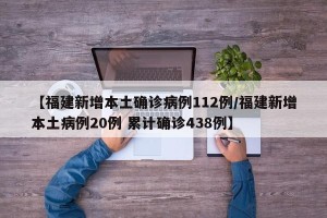 【福建新增本土确诊病例112例/福建新增本土病例20例 累计确诊438例】