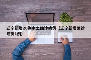 辽宁新增20例本土确诊病例（辽宁新增确诊病例1例）