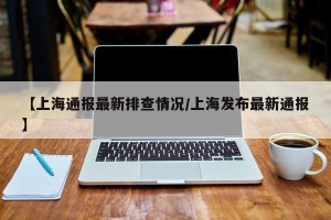 【上海通报最新排查情况/上海发布最新通报】