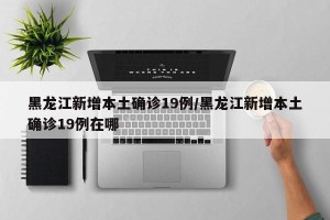 黑龙江新增本土确诊19例/黑龙江新增本土确诊19例在哪