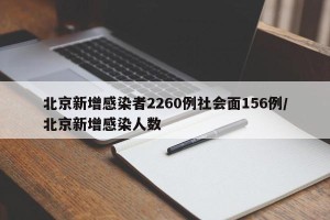 北京新增感染者2260例社会面156例/北京新增感染人数