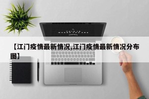【江门疫情最新情况,江门疫情最新情况分布图】