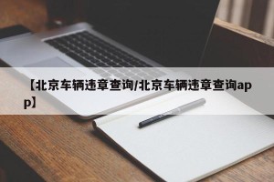 【北京车辆违章查询/北京车辆违章查询app】