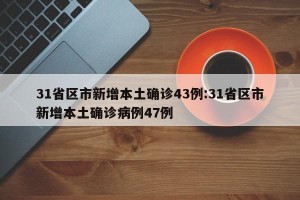 31省区市新增本土确诊43例:31省区市新增本土确诊病例47例