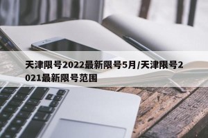 天津限号2022最新限号5月/天津限号2021最新限号范围