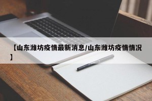 【山东潍坊疫情最新消息/山东潍坊疫情情况】