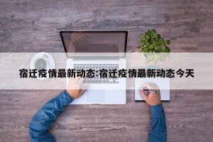 宿迁疫情最新动态:宿迁疫情最新动态今天