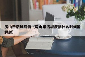 房山乐活城疫情（房山乐活城疫情什么时候能解封）