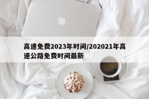 高速免费2023年时间/202021年高速公路免费时间最新