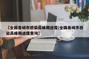 【全国各城市感染高峰期进度/全国各城市感染高峰期进度查询】