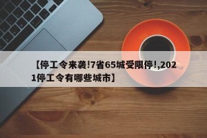 【停工令来袭!7省65城受限停!,2021停工令有哪些城市】