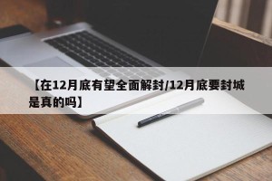 【在12月底有望全面解封/12月底要封城是真的吗】