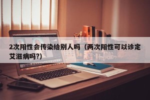 2次阳性会传染给别人吗（两次阳性可以诊定艾滋病吗?）
