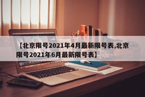 【北京限号2021年4月最新限号表,北京限号2021年6月最新限号表】