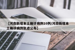 【河南新增本土确诊病例10例/河南新增本土确诊病例轨迹公布】