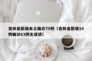 吉林省新增本土确诊79例（吉林省新增10例确诊63例无症状）