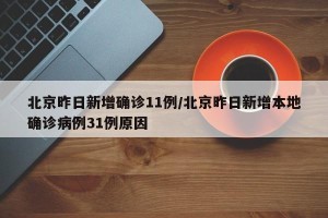 北京昨日新增确诊11例/北京昨日新增本地确诊病例31例原因