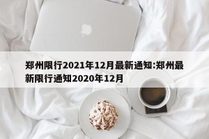 郑州限行2021年12月最新通知:郑州最新限行通知2020年12月