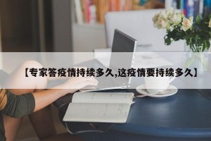 【专家答疫情持续多久,这疫情要持续多久】