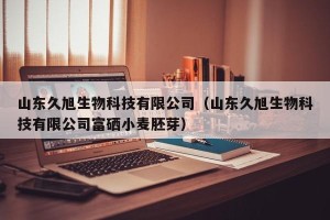 山东久旭生物科技有限公司（山东久旭生物科技有限公司富硒小麦胚芽）
