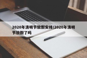 2020年清明节放假安排/2020年清明节放假了吗