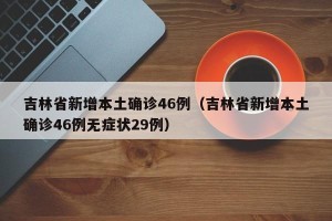 吉林省新增本土确诊46例（吉林省新增本土确诊46例无症状29例）