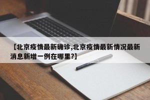 【北京疫情最新确诊,北京疫情最新情况最新消息新增一例在哪里?】