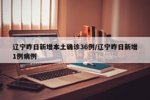 辽宁昨日新增本土确诊36例/辽宁昨日新增1例病例