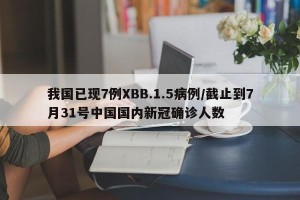 我国已现7例XBB.1.5病例/截止到7月31号中国国内新冠确诊人数