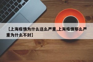 【上海疫情为什么这么严重,上海疫情那么严重为什么不封】