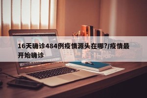 16天确诊484例疫情源头在哪?/疫情最开始确诊