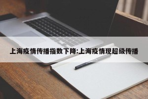 上海疫情传播指数下降:上海疫情现超级传播