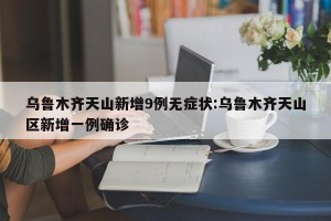 乌鲁木齐天山新增9例无症状:乌鲁木齐天山区新增一例确诊
