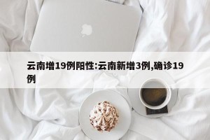 云南增19例阳性:云南新增3例,确诊19例