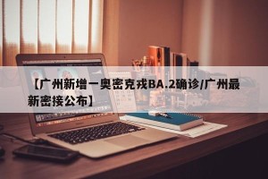 【广州新增一奥密克戎BA.2确诊/广州最新密接公布】