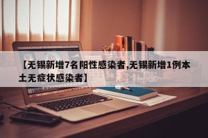 【无锡新增7名阳性感染者,无锡新增1例本土无症状感染者】