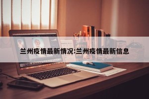 兰州疫情最新情况:兰州疫情最新信息