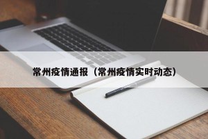 常州疫情通报（常州疫情实时动态）