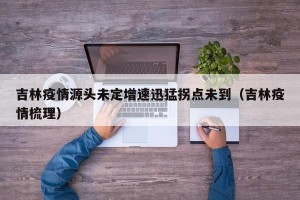 吉林疫情源头未定增速迅猛拐点未到（吉林疫情梳理）