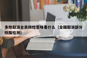 多地取消全员核检意味着什么（全国取消部分核酸检测）