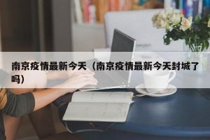 南京疫情最新今天（南京疫情最新今天封城了吗）