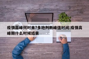 疫情高峰何时来?多地判断峰值时间:疫情高峰期什么时候结束