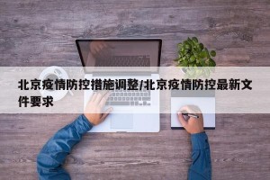北京疫情防控措施调整/北京疫情防控最新文件要求