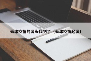 天津疫情的源头找到了（天津疫情起源）