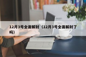 12月3号全面解封（12月3号全面解封了吗）